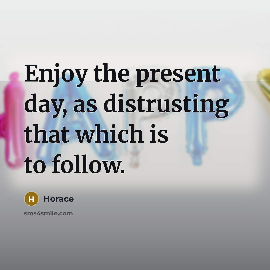 “Enjoy the present day, as distrusting that which is to follow.” quote by Horace