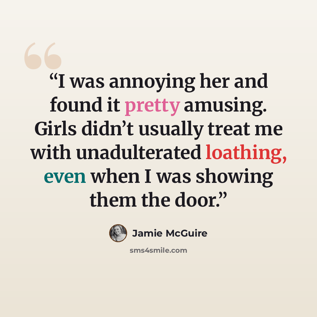 “I was annoying her and found it pretty amusing. Girls didn’t usually treat me with unadulterated loathing, even when I was showing them the door.” quote by Jamie McGuire