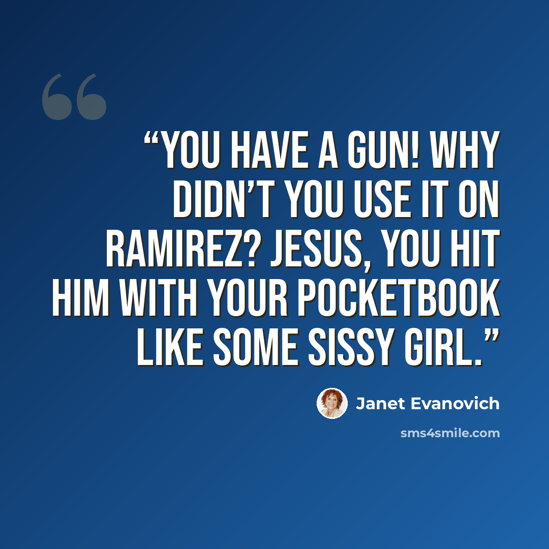 “You have a gun! Why didn’t you use it on Ramirez? Jesus, you hit him with your pocketbook like some sissy girl.” quote by Janet Evanovich