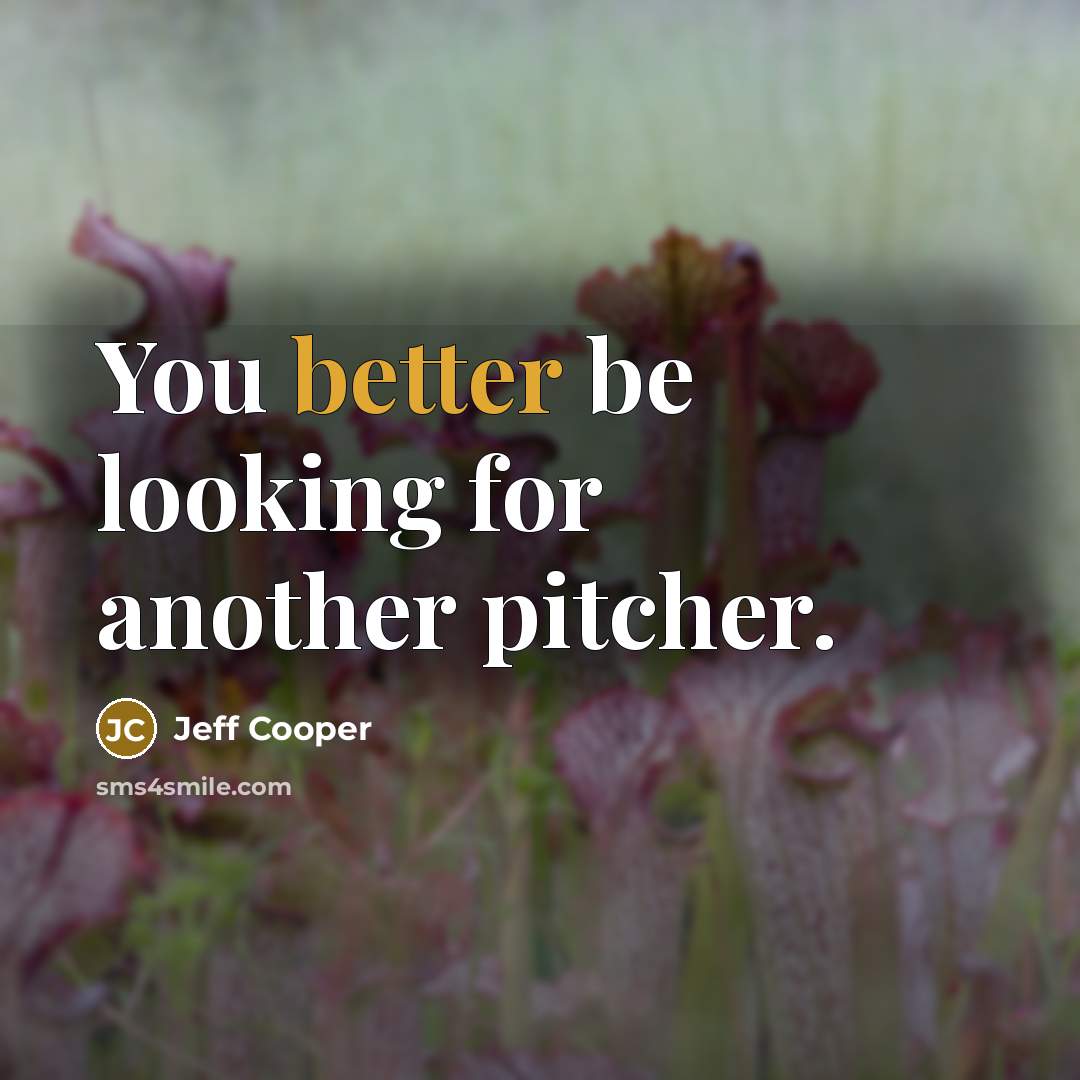“You better be looking for another pitcher.” quote by Jeff Cooper
