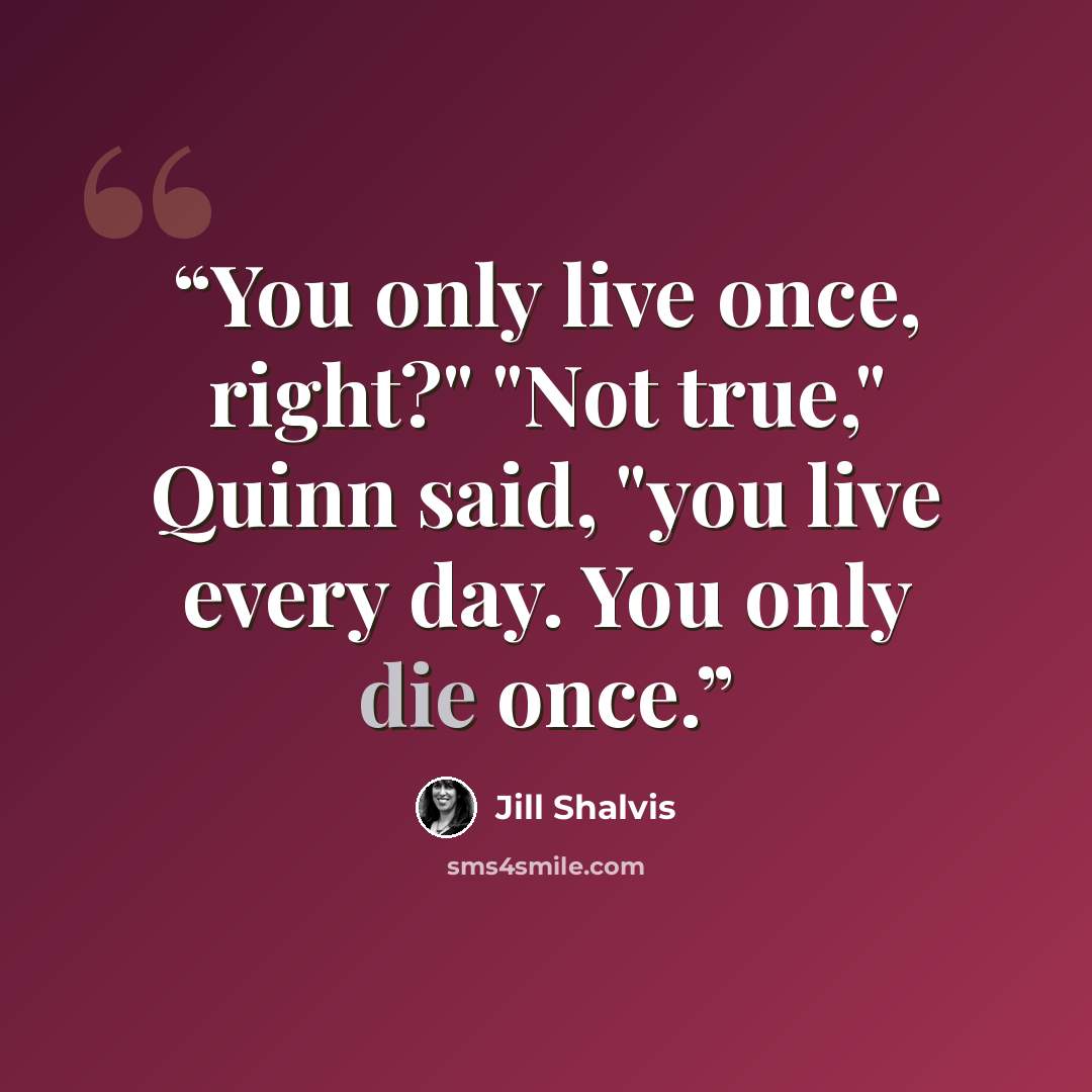 “You only live once, right?" "Not true," Quinn said, "you live every day. You only die once.” quote by Jill Shalvis