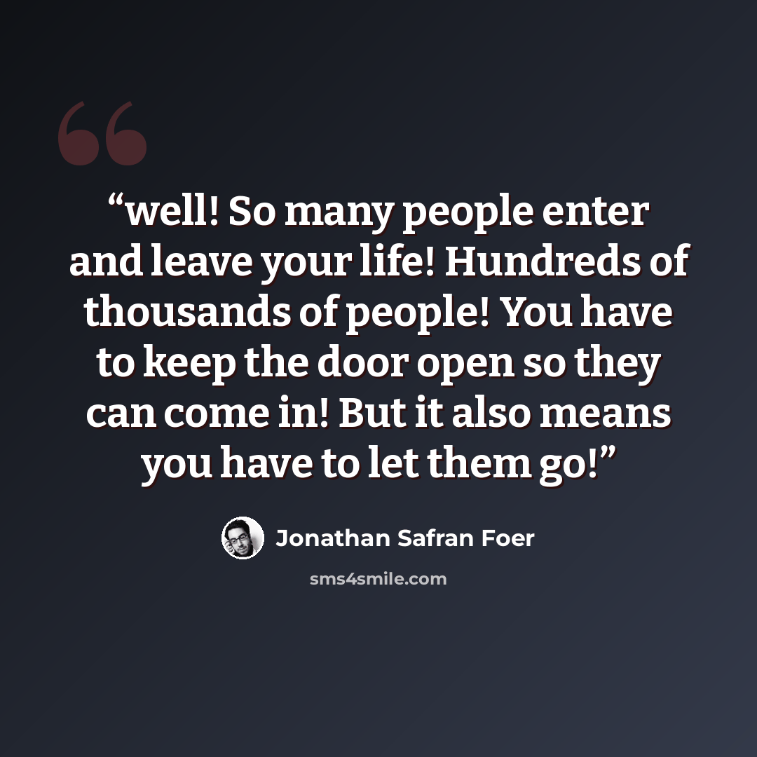 “well! So many people enter and leave your life! Hundreds of thousands of people! You have to keep the door open so they can come in! But it also means you have to let them go!” quote by Jonathan Safran Foer