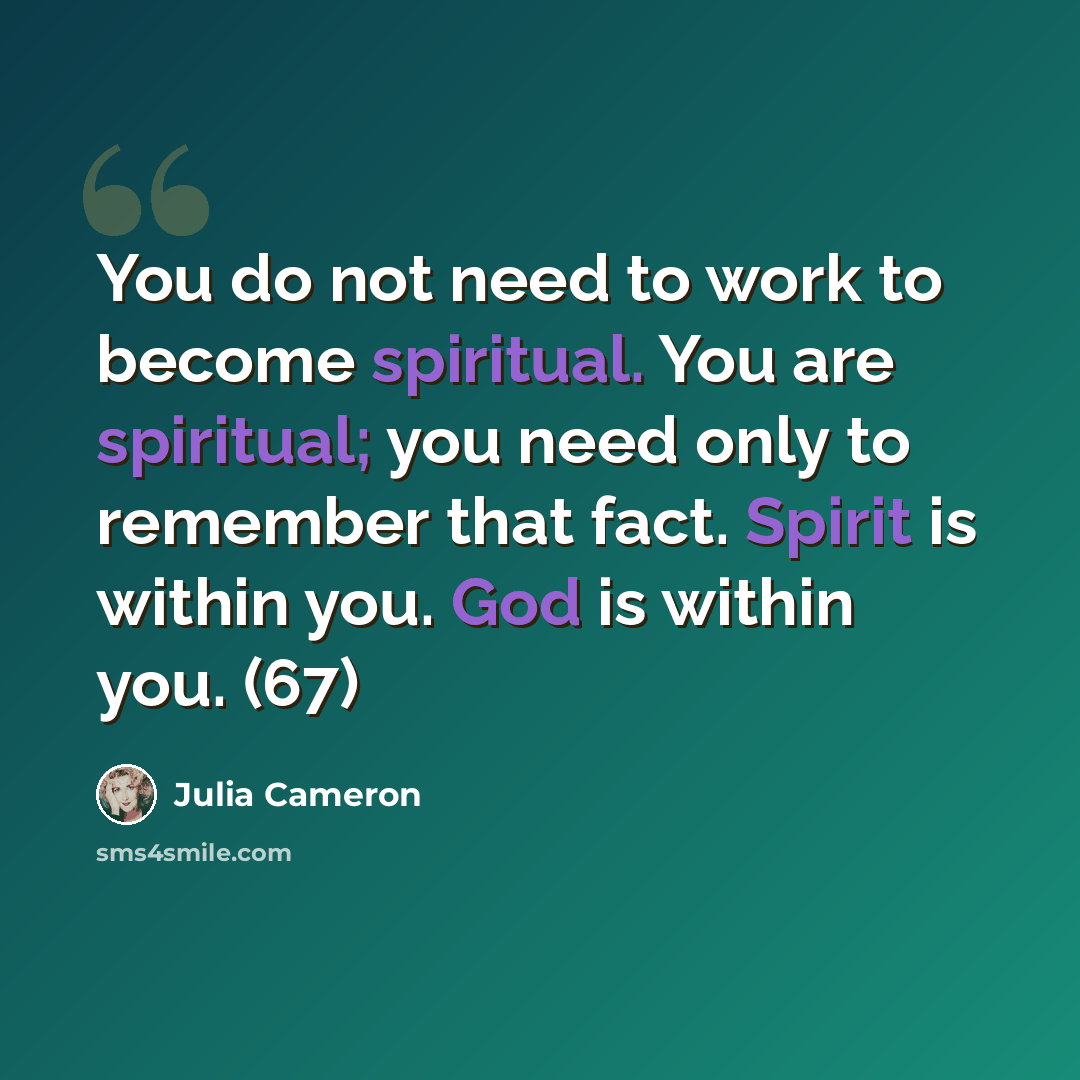 “You do not need to work to become spiritual. You are spiritual; you need only to remember that fact. Spirit is within you. God is within you. (67)” quote by Julia Cameron