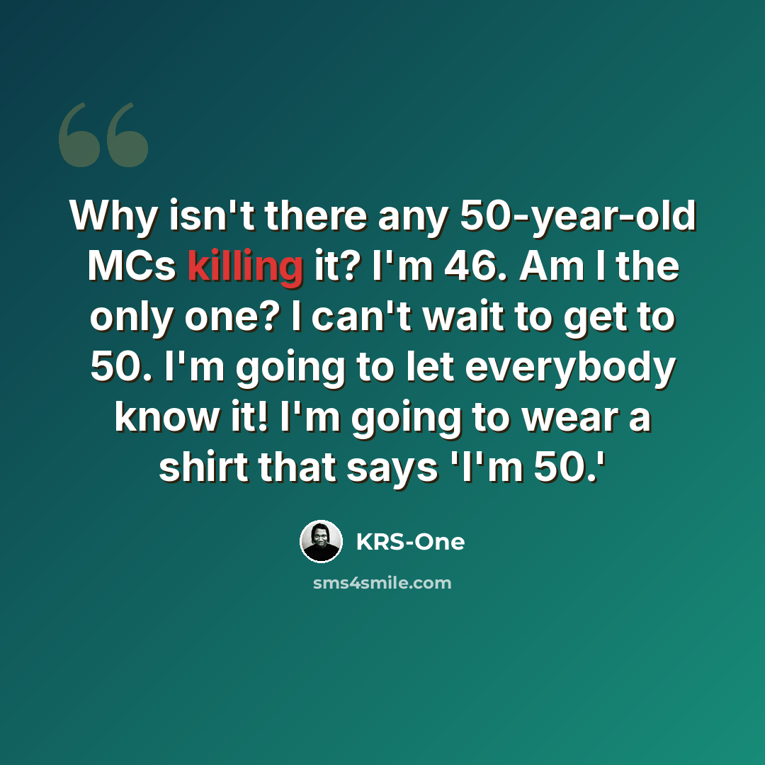“Why isn't there any 50-year-old MCs killing it? I'm 46. Am I the only one? I can't wait to get to 50. I'm going to let everybody know it! I'm going to wear a shirt that says 'I'm 50.'” quote by KRS-One
