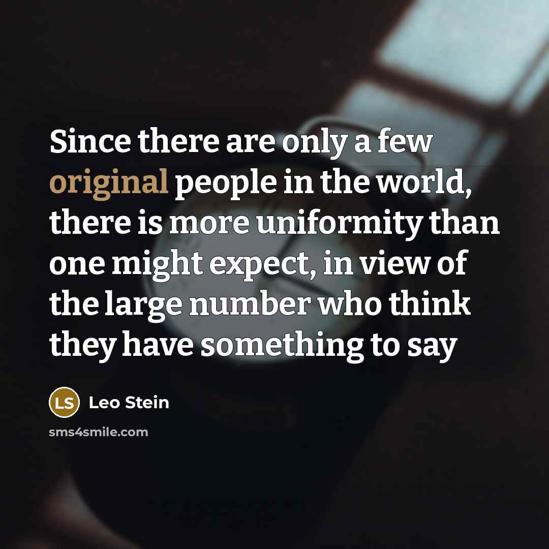 “Since there are only a few original people in the world, there is more uniformity than one might expect, in view of the large number who think they have something to say” quote by Leo Stein