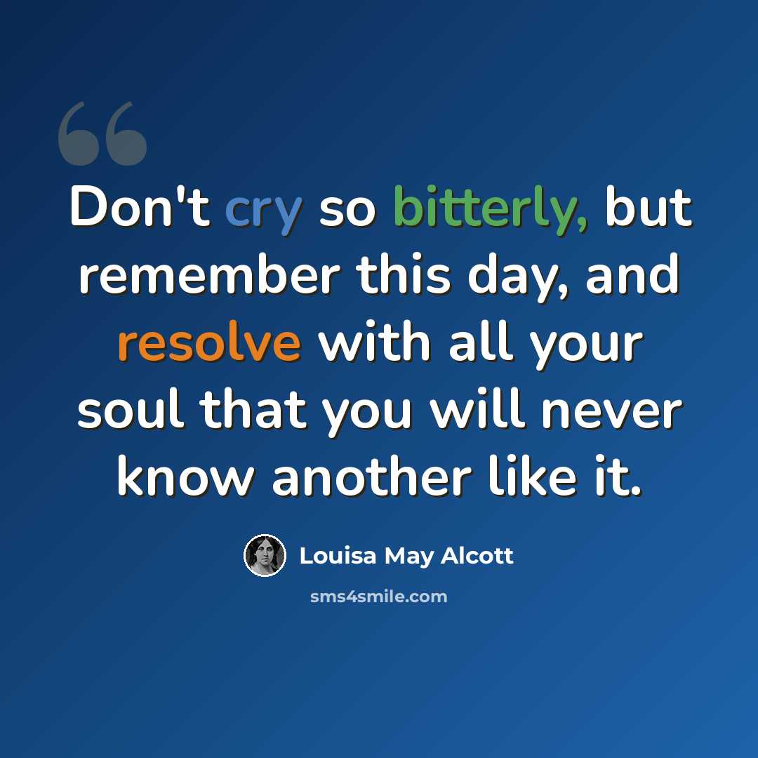 “Don't cry so bitterly, but remember this day, and resolve with all your soul that you will never know another like it.” quote by Louisa May Alcott
