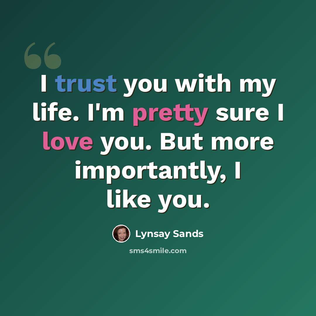 “I trust you with my life. I'm pretty sure I love you. But more importantly, I like you.” quote by Lynsay Sands