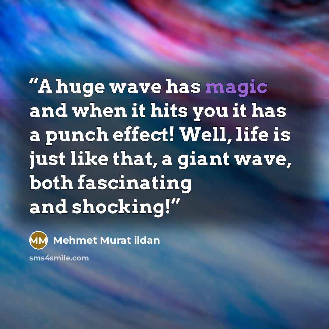 “A huge wave has magic and when it hits you it has a punch effect! Well, life is just like that, a giant wave, both fascinating and shocking!” quote by Mehmet Murat ildan
