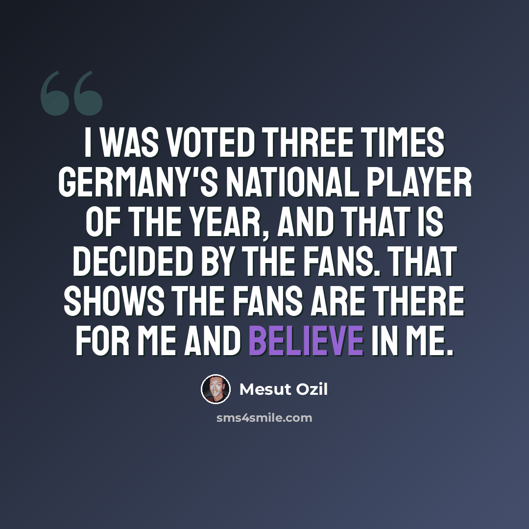 “I was voted three times Germany's national player of the year, and that is decided by the fans. That shows the fans are there for me and believe in me.” quote by Mesut Ozil