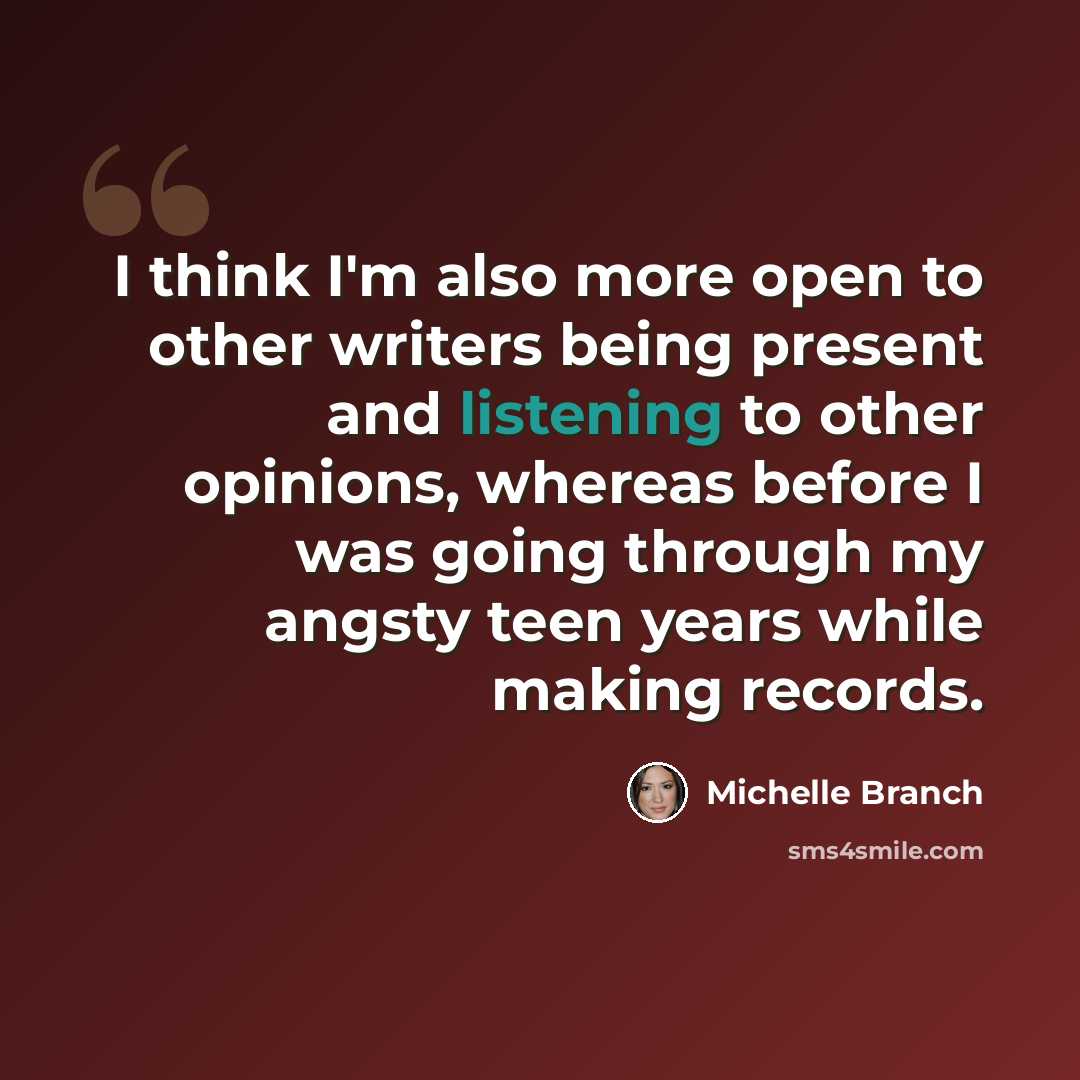“I think I'm also more open to other writers being present and listening to other opinions, whereas before I was going through my angsty teen years while making records.” quote by Michelle Branch