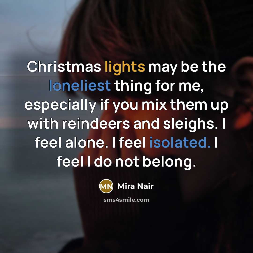 “Christmas lights may be the loneliest thing for me, especially if you mix them up with reindeers and sleighs. I feel alone. I feel isolated. I feel I do not belong.” quote by Mira Nair
