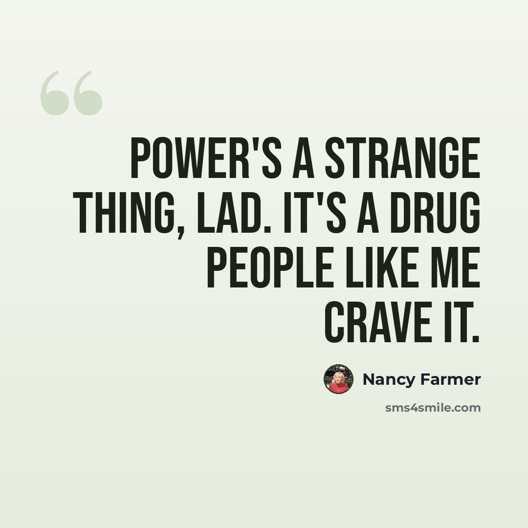 “Power's a strange thing, lad. It's a drug people like me crave it.” quote by Nancy Farmer
