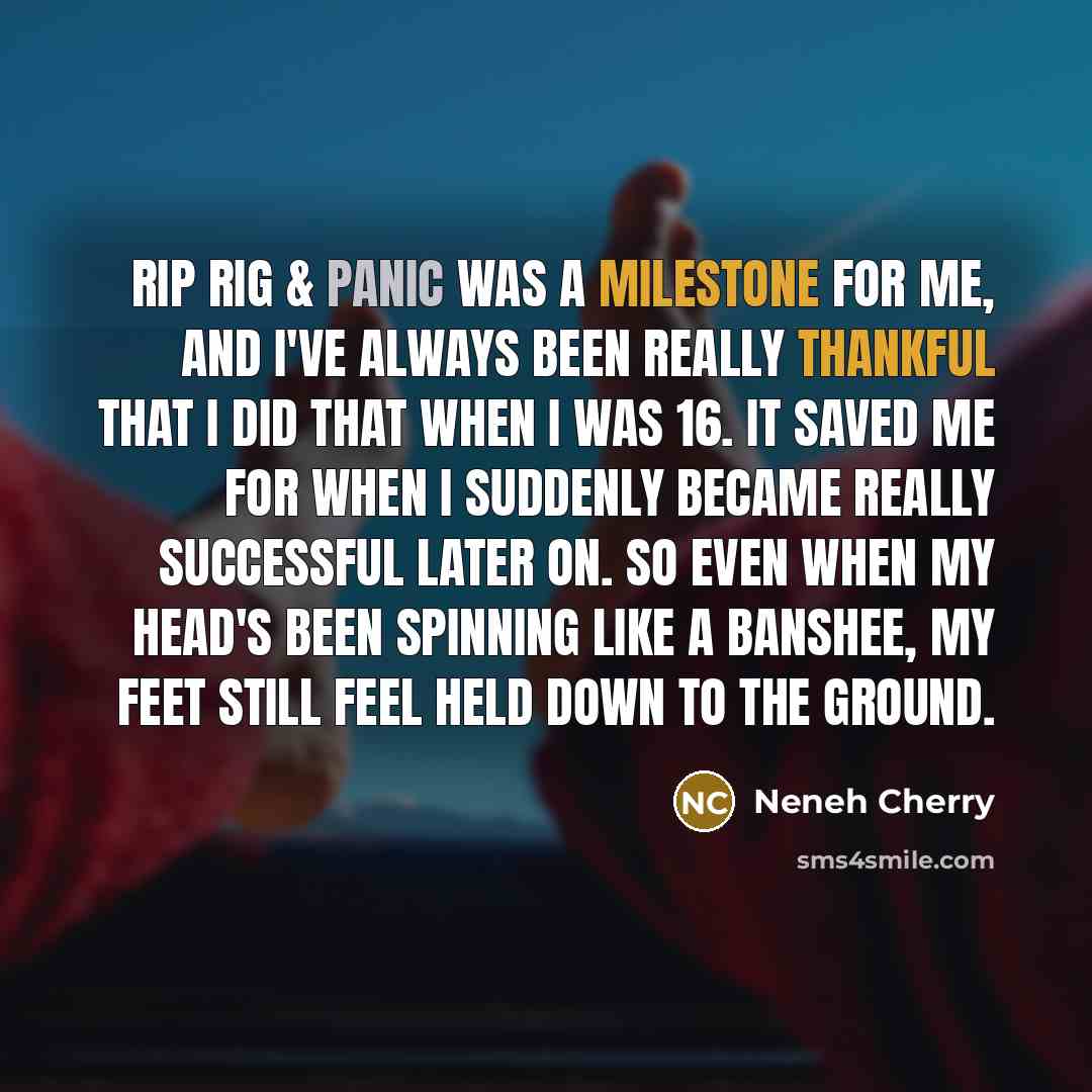“Rip Rig & Panic was a milestone for me, and I've always been really thankful that I did that when I was 16. It saved me for when I suddenly became really successful later on. So even when my head's been spinning like a banshee, my feet still feel held down to the ground.” quote by Neneh Cherry