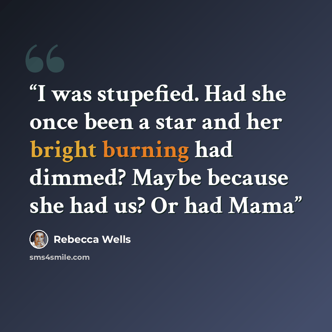 “I was stupefied. Had she once been a star and her bright burning had dimmed? Maybe because she had us? Or had Mama” quote by Rebecca Wells