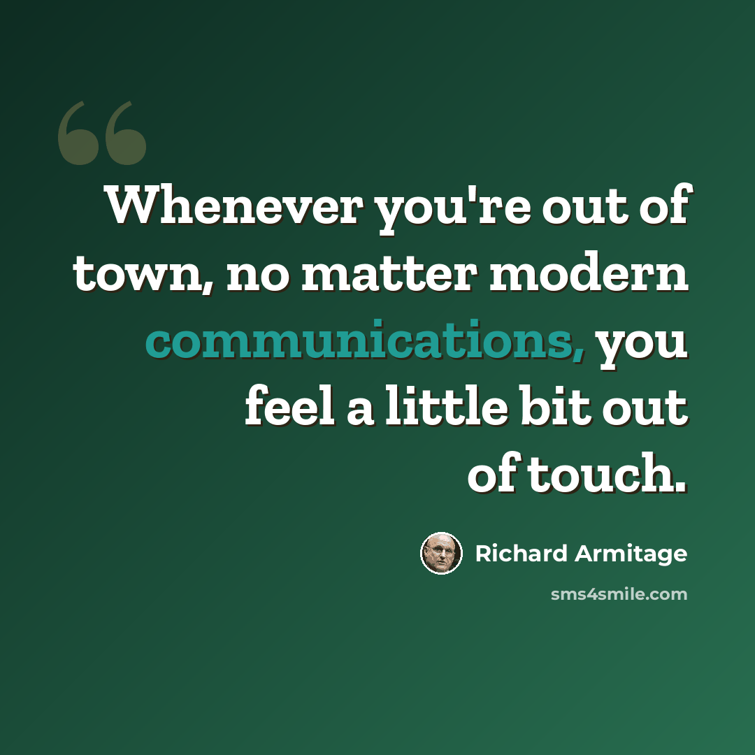 “Whenever you're out of town, no matter modern communications, you feel a little bit out of touch.” quote by Richard Armitage