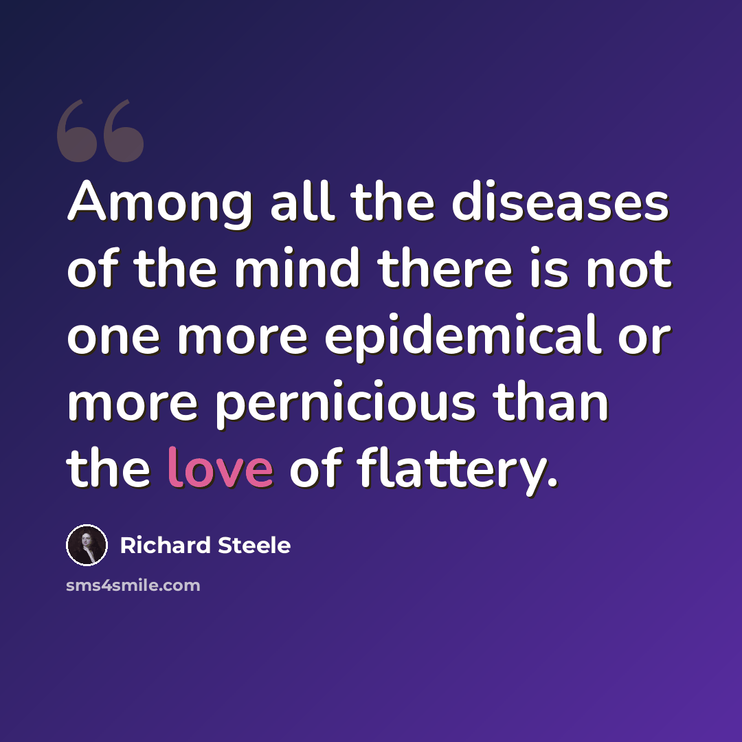 “Among all the diseases of the mind there is not one more epidemical or more pernicious than the love of flattery.” quote by Richard Steele