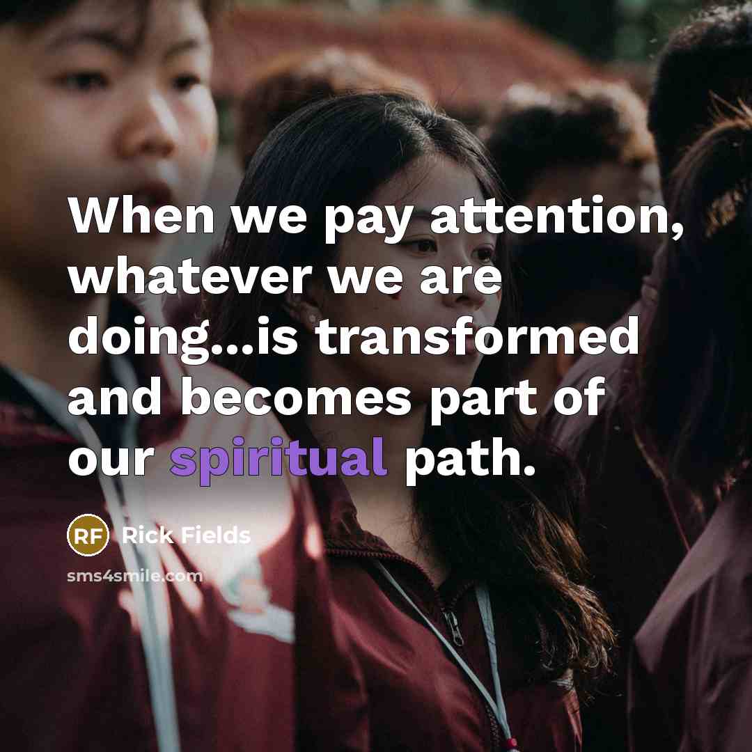 “When we pay attention, whatever we are doing...is transformed and becomes part of our spiritual path.” quote by Rick Fields