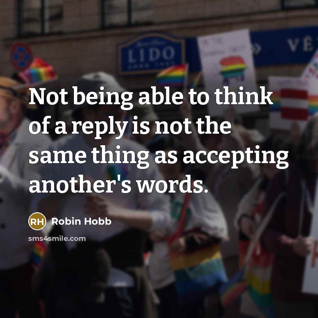“Not being able to think of a reply is not the same thing as accepting another's words.” quote by Robin Hobb