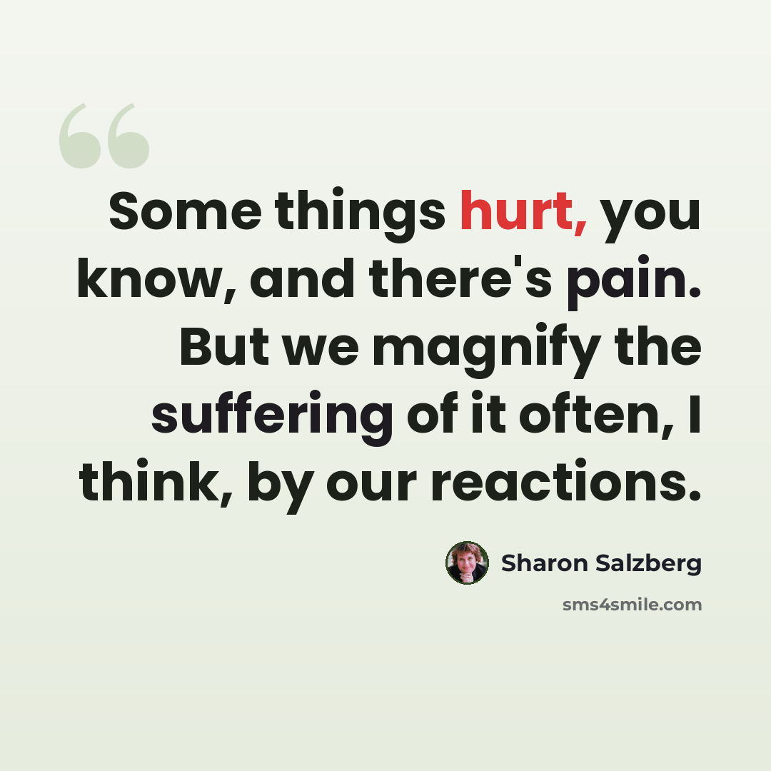 “Some things hurt, you know, and there's pain. But we magnify the suffering of it often, I think, by our reactions.” quote by Sharon Salzberg
