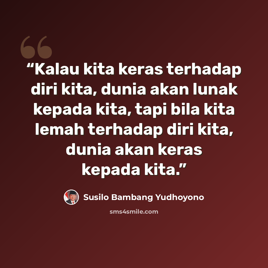 “Kalau kita keras terhadap diri kita, dunia akan lunak kepada kita, tapi bila kita lemah terhadap diri kita, dunia akan keras kepada kita.” quote by Susilo Bambang Yudhoyono