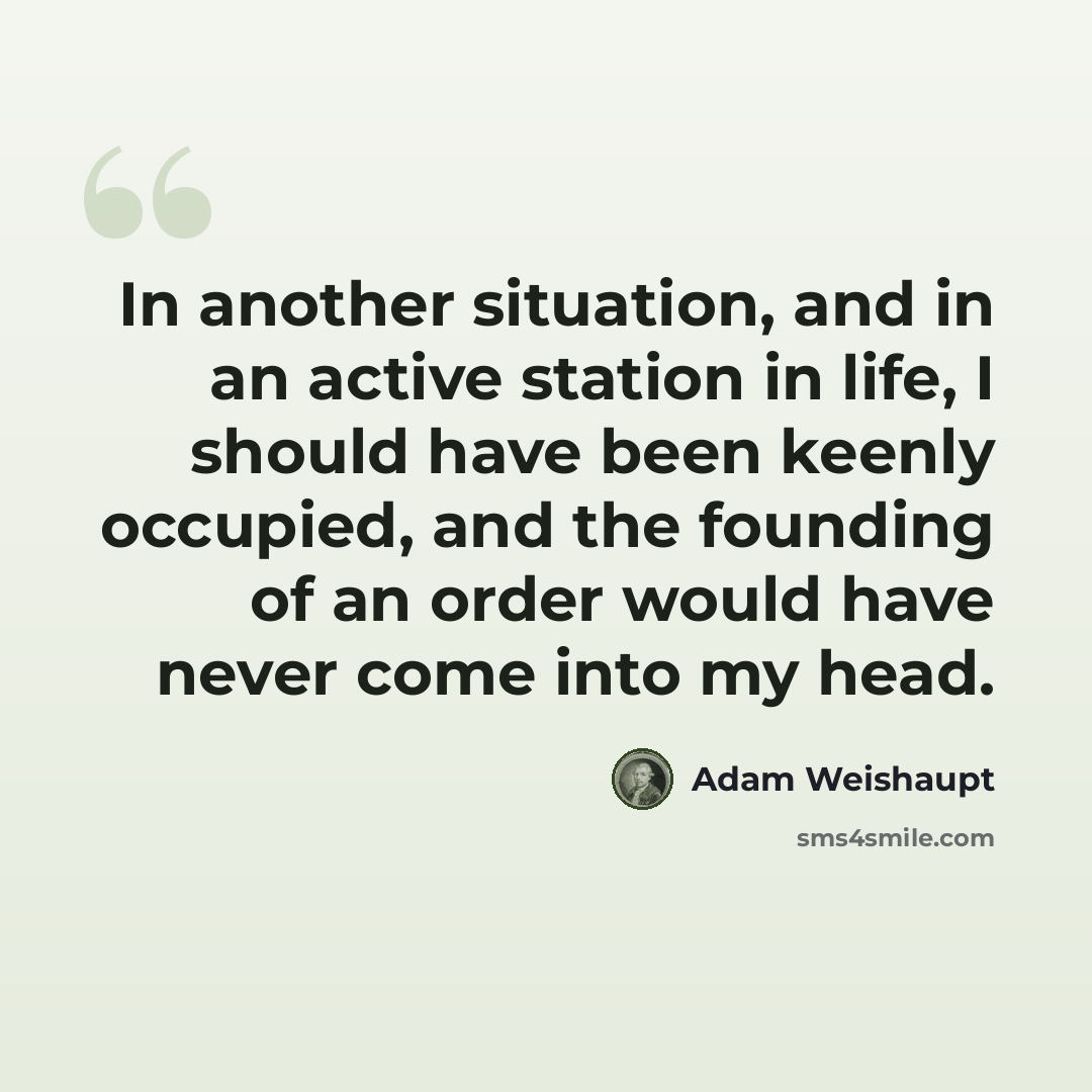 “In another situation, and in an active station in life, I should have been keenly occupied, and the founding of an order would have never come into my head.” quote by Adam Weishaupt