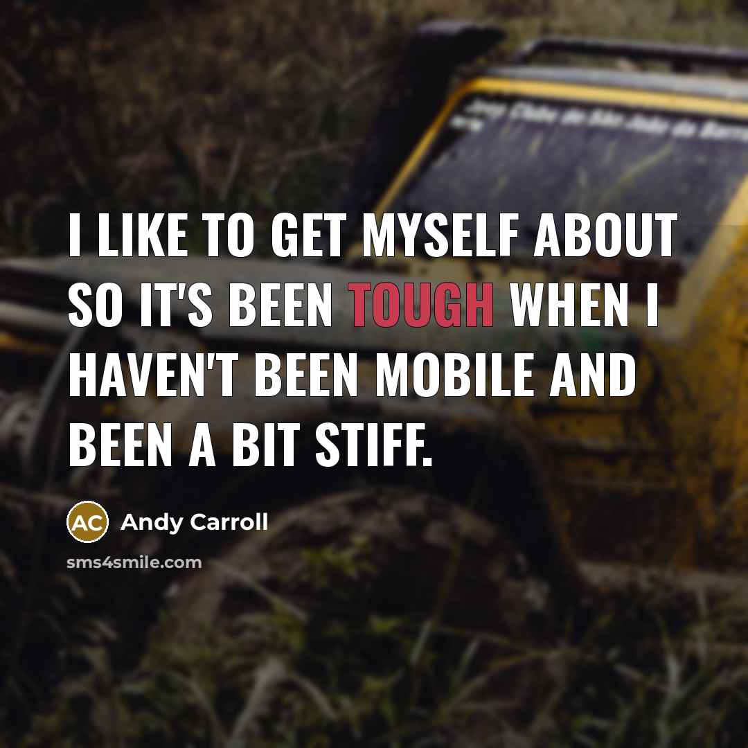 “I like to get myself about so it's been tough when I haven't been mobile and been a bit stiff.” quote by Andy Carroll