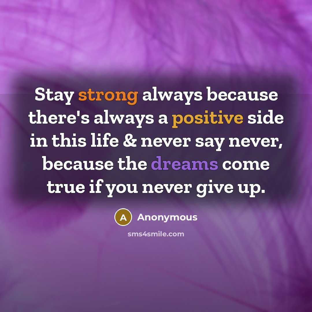 “Stay strong always because there's always a positive side in this life & never say never, because the dreams come true if you never give up.” quote by Anonymous