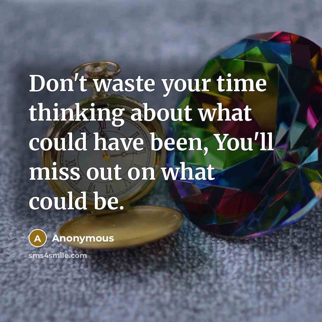 “Don't waste your time thinking about what could have been, You'll miss out on what could be.” quote by Anonymous