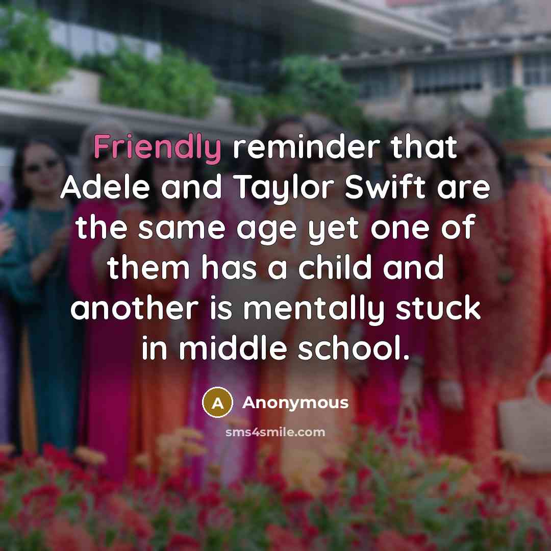 “Friendly reminder that Adele and Taylor Swift are the same age yet one of them has a child and another is mentally stuck in middle school.” quote by Anonymous