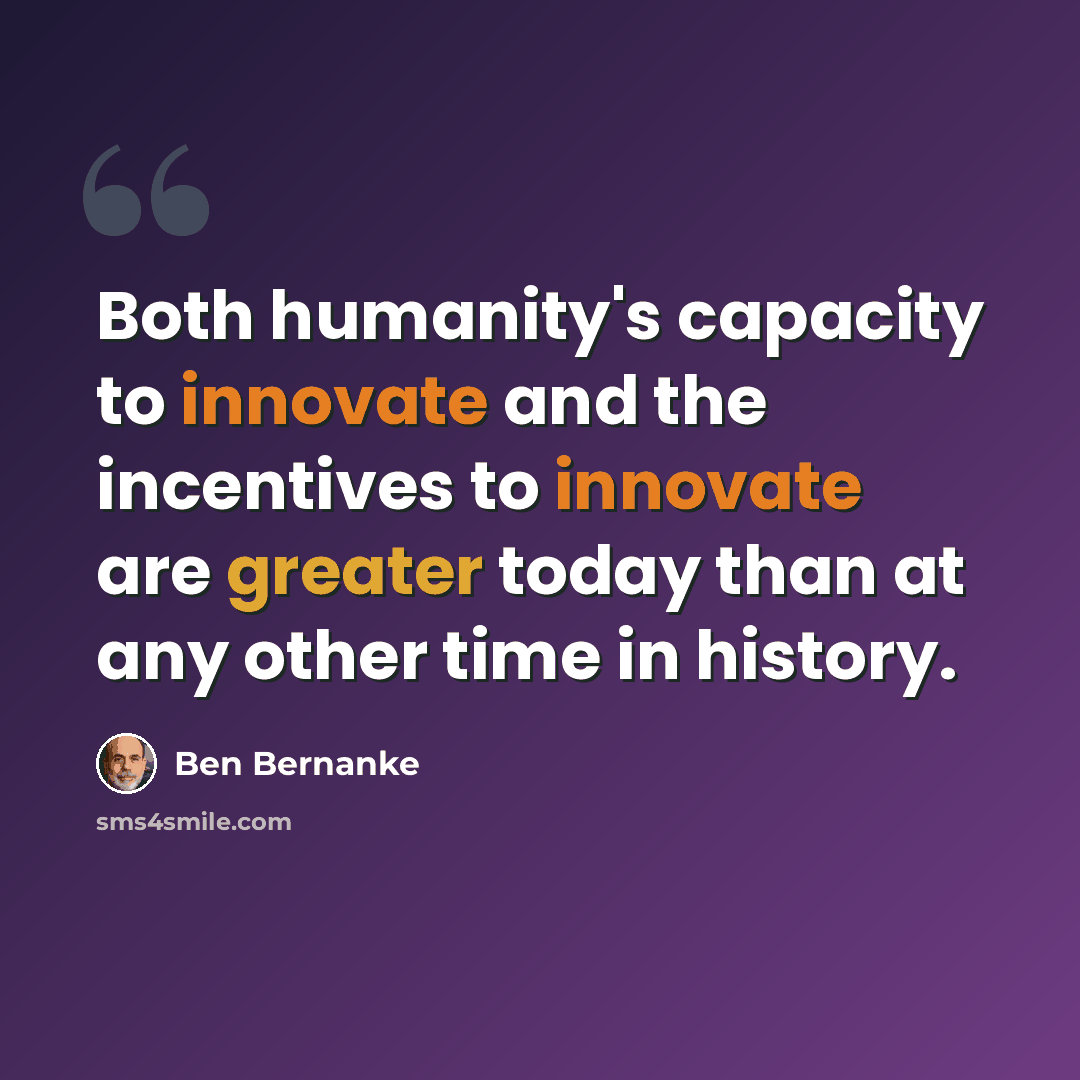 “Both humanity's capacity to innovate and the incentives to innovate are greater today than at any other time in history.” quote by Ben Bernanke