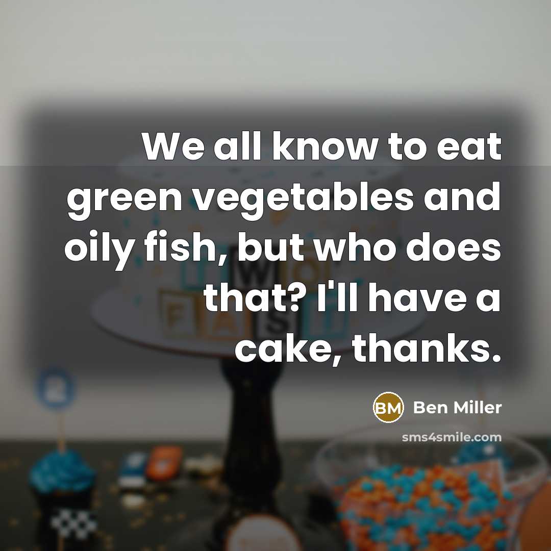 “We all know to eat green vegetables and oily fish, but who does that? I'll have a cake, thanks.” quote by Ben Miller