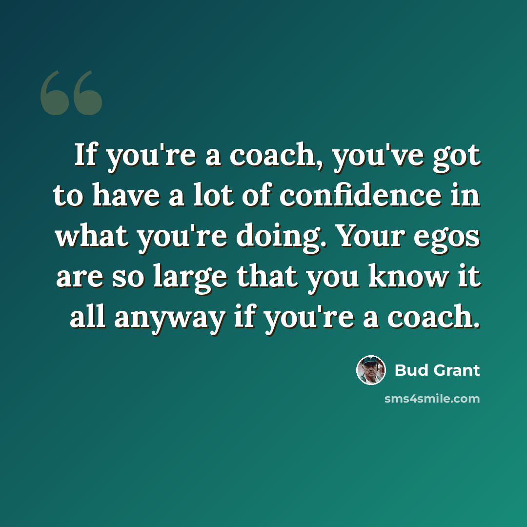 “If you're a coach, you've got to have a lot of confidence in what you're doing. Your egos are so large that you know it all anyway if you're a coach.” quote by Bud Grant