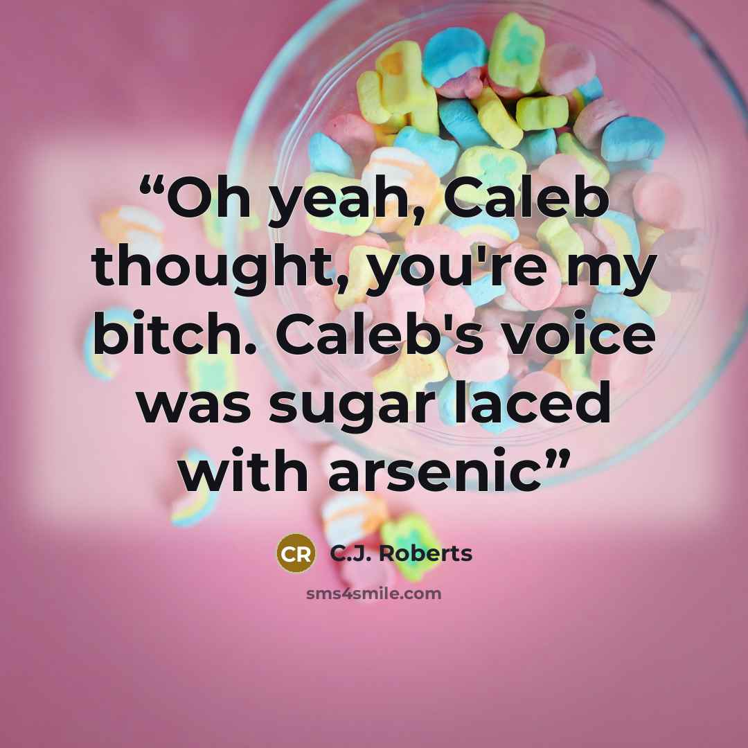 “Oh yeah, Caleb thought, you're my bitch. Caleb's voice was sugar laced with arsenic” quote by C.J. Roberts
