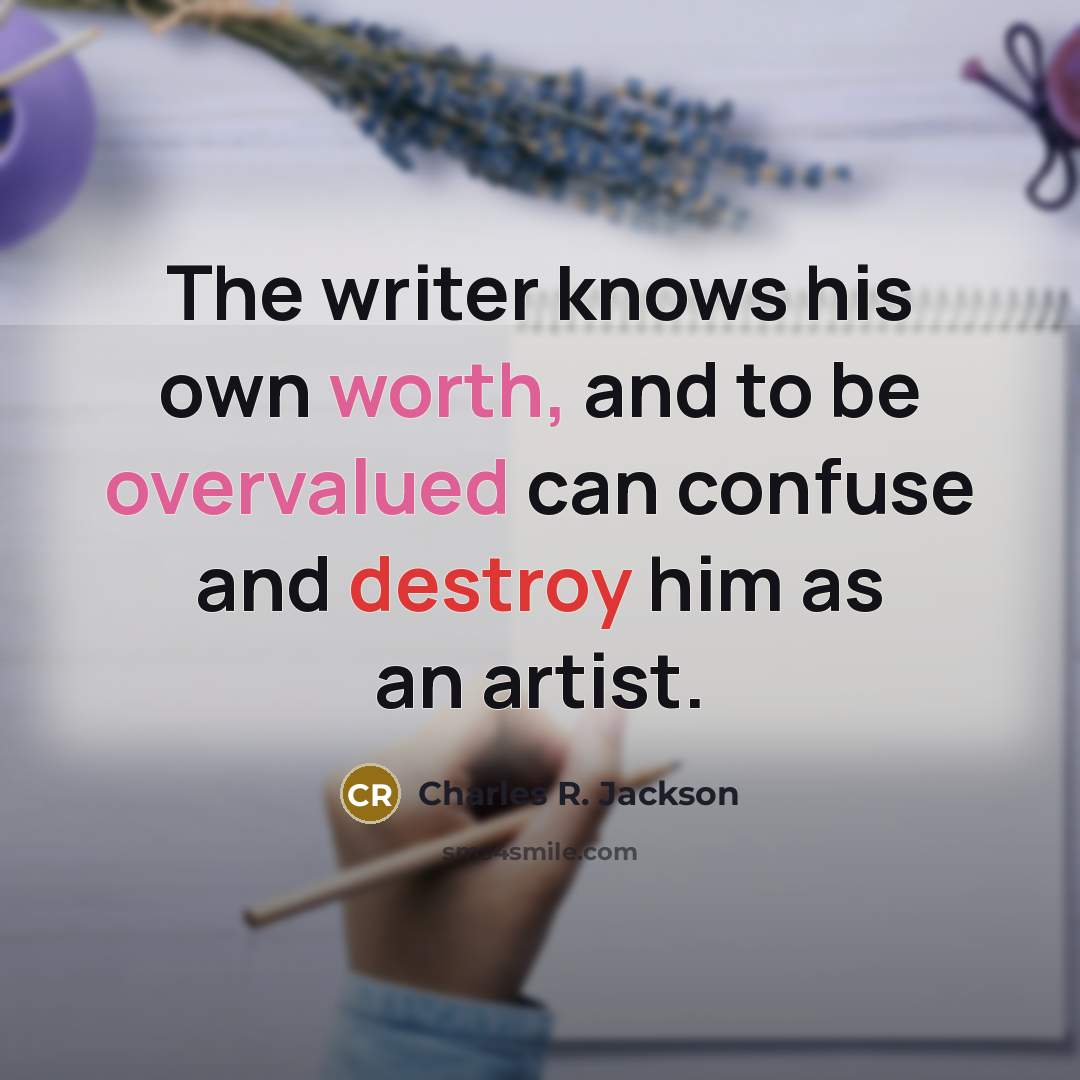“The writer knows his own worth, and to be overvalued can confuse and destroy him as an artist.” quote by Charles R. Jackson
