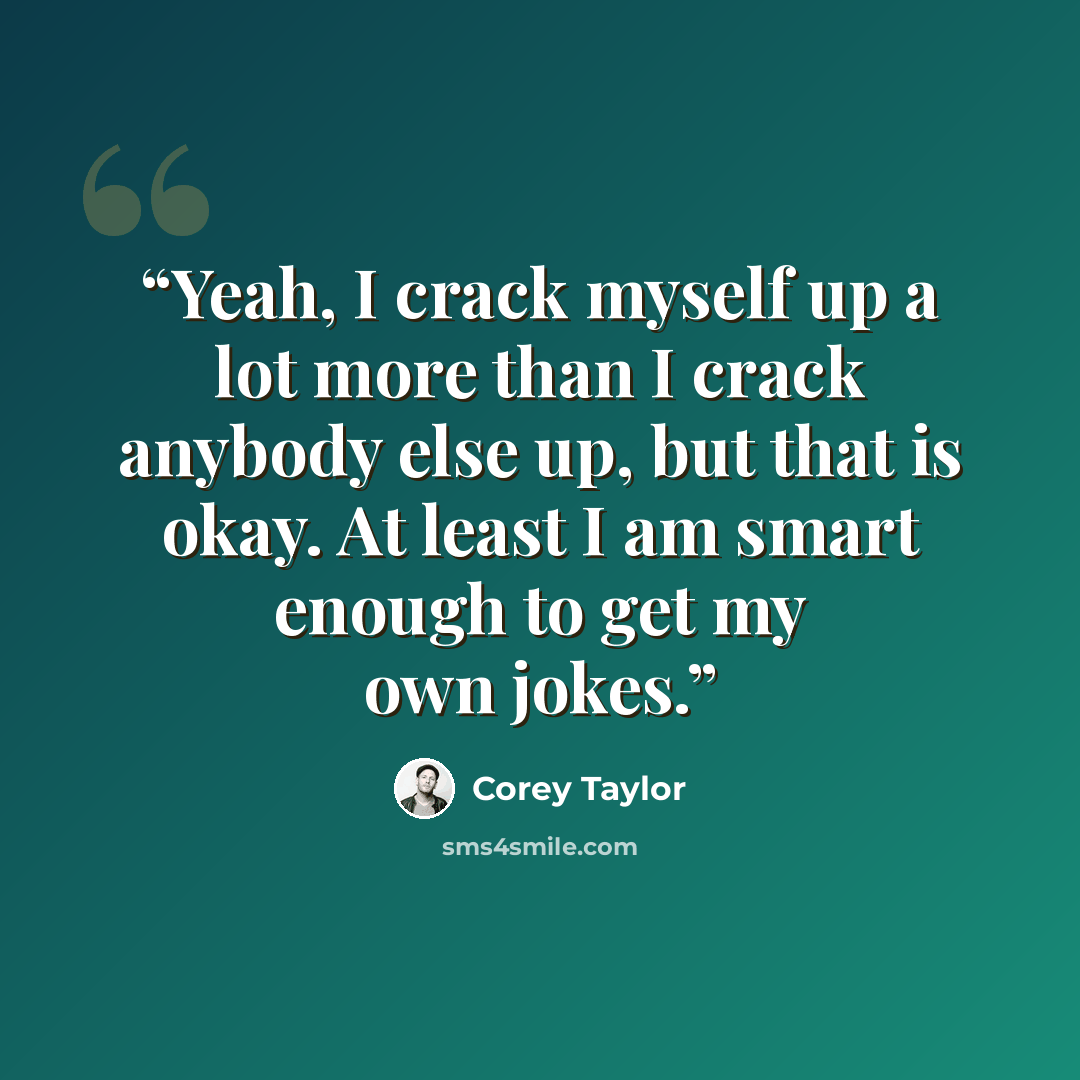 “Yeah, I crack myself up a lot more than I crack anybody else up, but that is okay. At least I am smart enough to get my own jokes.” quote by Corey Taylor