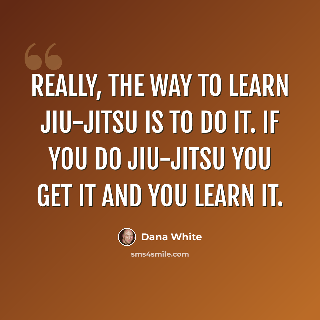 “Really, the way to learn jiu-jitsu is to do it. If you do jiu-jitsu you get it and you learn it.” quote by Dana White