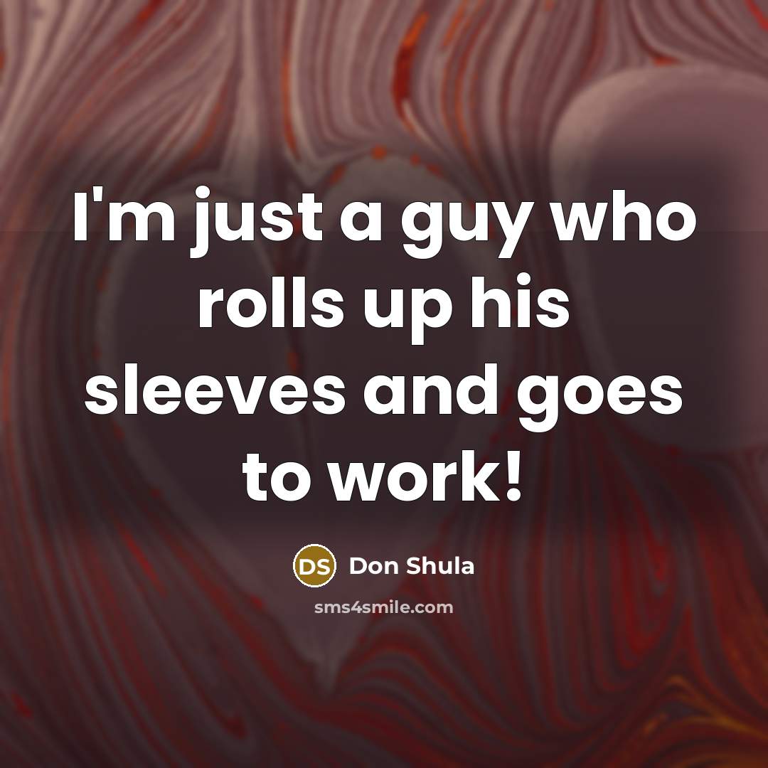 “I'm just a guy who rolls up his sleeves and goes to work!” quote by Don Shula