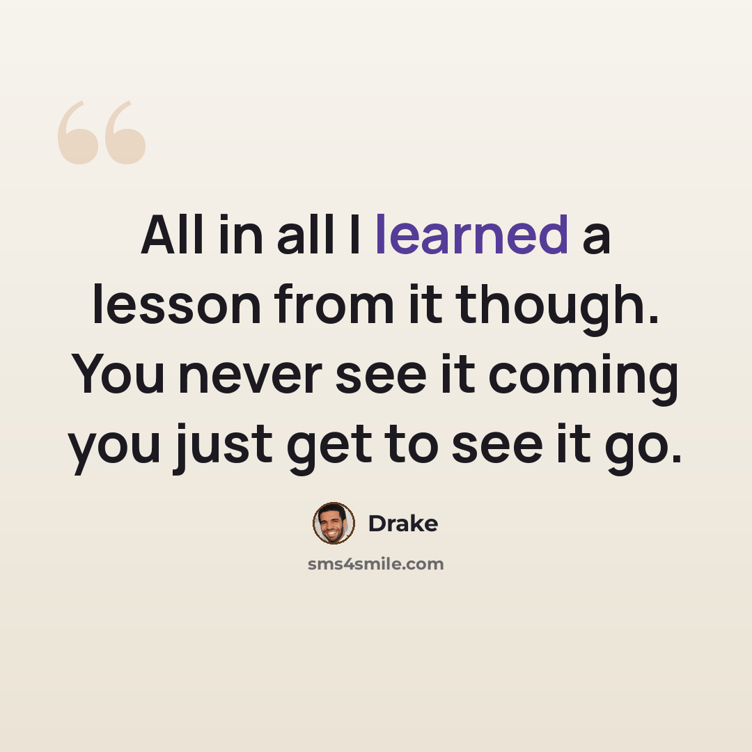 “All in all I learned a lesson from it though. You never see it coming you just get to see it go.” quote by Drake