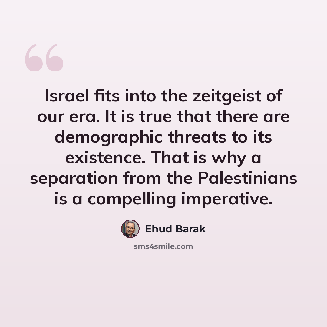 “Israel fits into the zeitgeist of our era. It is true that there are demographic threats to its existence. That is why a separation from the Palestinians is a compelling imperative.” quote by Ehud Barak