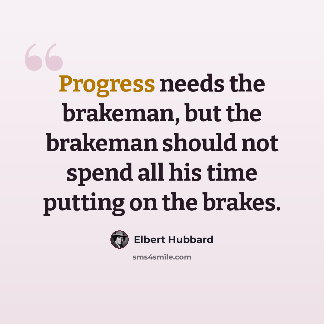“Progress needs the brakeman, but the brakeman should not spend all his time putting on the brakes.” quote by Elbert Hubbard