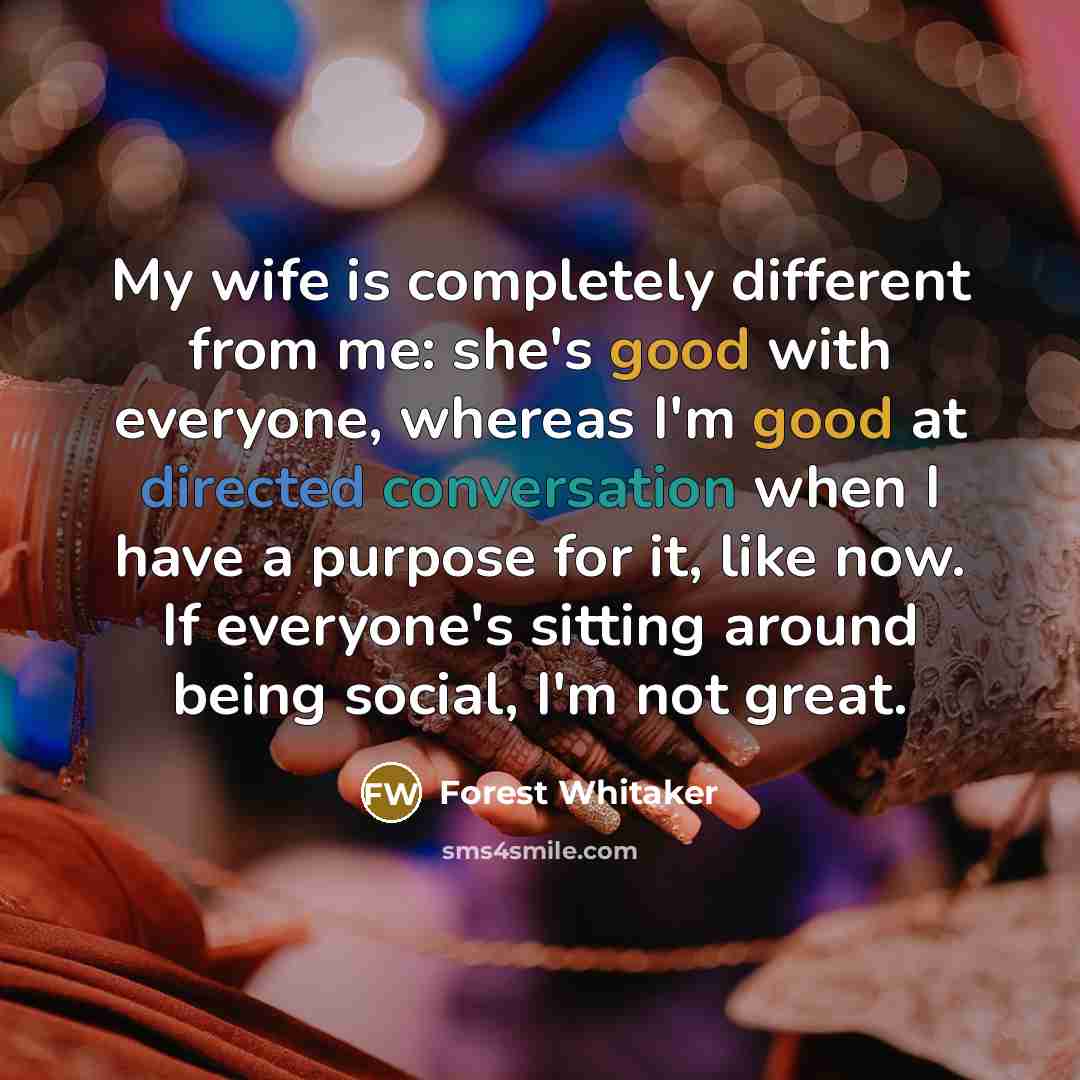 “My wife is completely different from me: she's good with everyone, whereas I'm good at directed conversation when I have a purpose for it, like now. If everyone's sitting around being social, I'm not great.” quote by Forest Whitaker