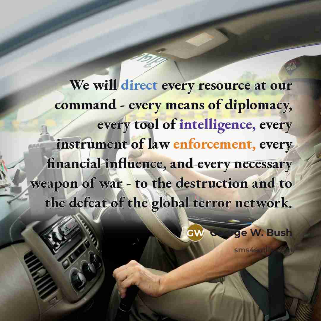 “We will direct every resource at our command - every means of diplomacy, every tool of intelligence, every instrument of law enforcement, every financial influence, and every necessary weapon of war - to the destruction and to the defeat of the global terror network.” quote by George W. Bush
