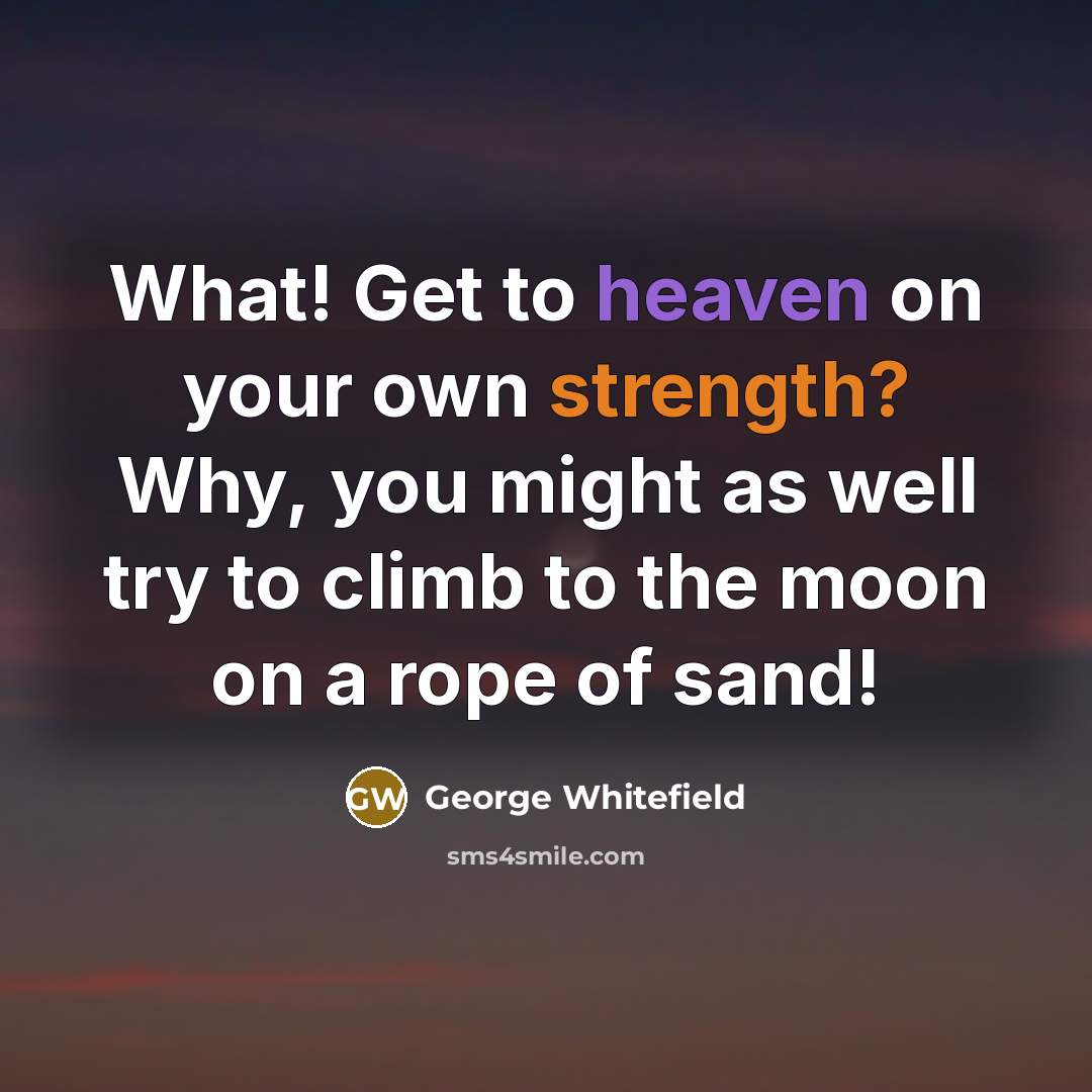 “What! Get to heaven on your own strength? Why, you might as well try to climb to the moon on a rope of sand!” quote by George Whitefield