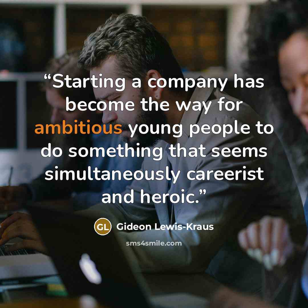 “Starting a company has become the way for ambitious young people to do something that seems simultaneously careerist and heroic.” quote by Gideon Lewis-Kraus