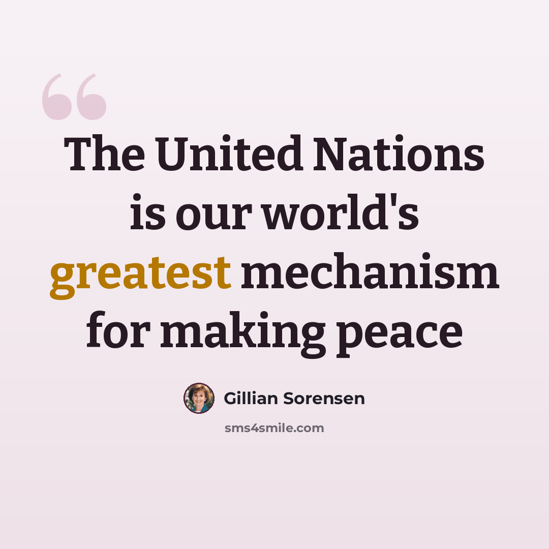 “The United Nations is our world's greatest mechanism for making peace” quote by Gillian Sorensen