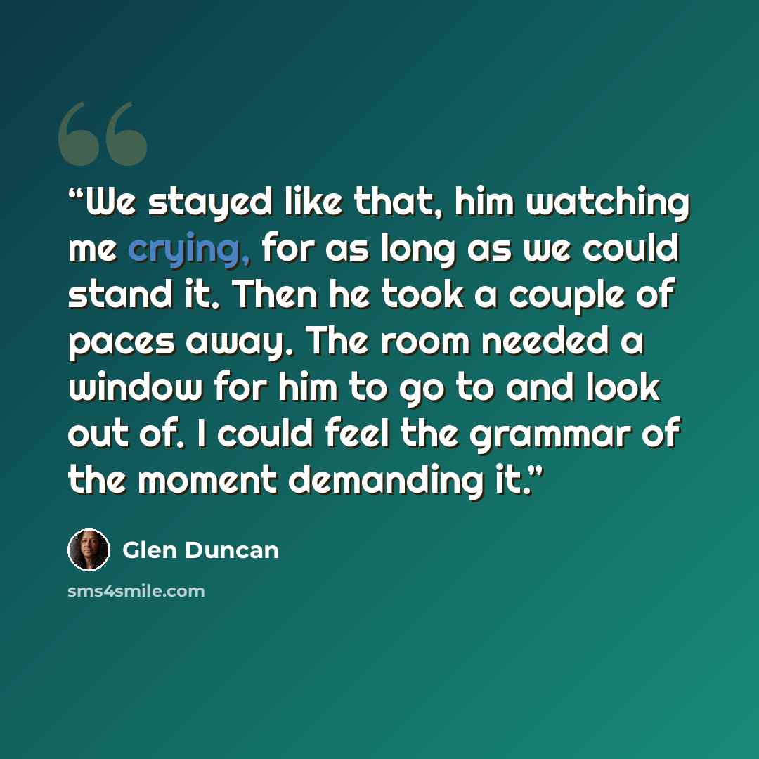 “We stayed like that, him watching me crying, for as long as we could stand it. Then he took a couple of paces away. The room needed a window for him to go to and look out of. I could feel the grammar of the moment demanding it.” quote by Glen Duncan