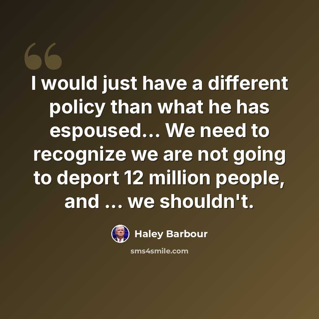 “I would just have a different policy than what he has espoused... We need to recognize we are not going to deport 12 million people, and ... we shouldn't.” quote by Haley Barbour