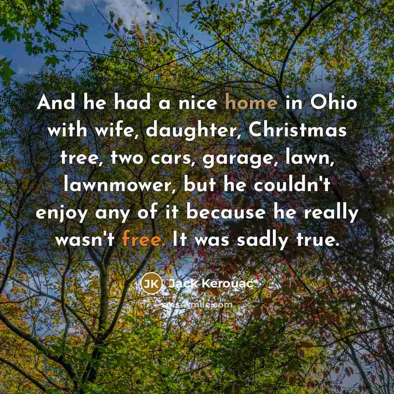 “And he had a nice home in Ohio with wife, daughter, Christmas tree, two cars, garage, lawn, lawnmower, but he couldn't enjoy any of it because he really wasn't free. It was sadly true.” quote by Jack Kerouac