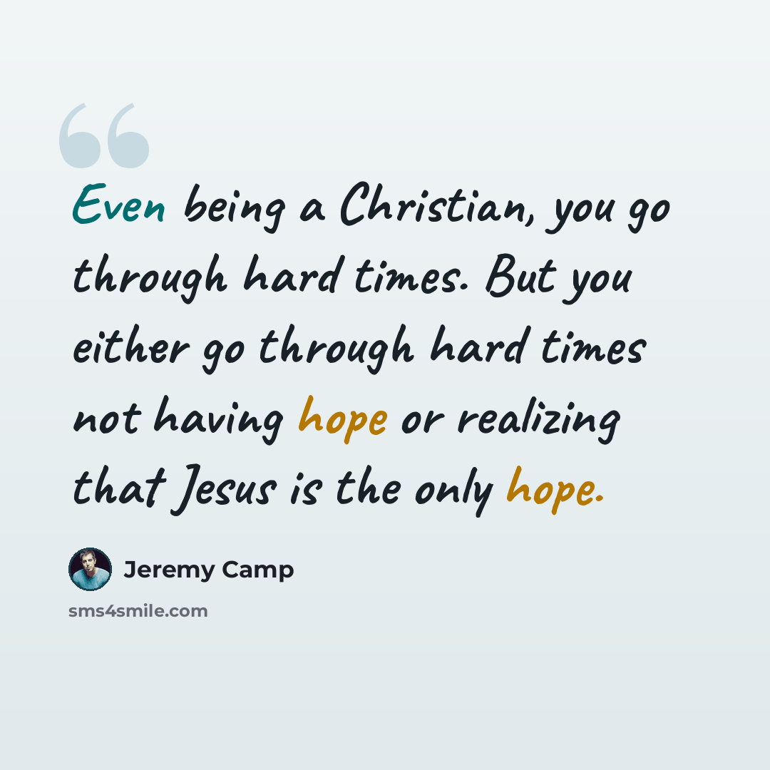 “Even being a Christian, you go through hard times. But you either go through hard times not having hope or realizing that Jesus is the only hope.” quote by Jeremy Camp
