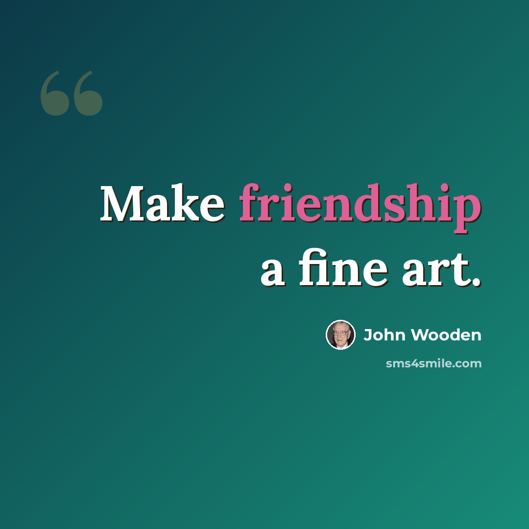 “Make friendship a fine art.” quote by John Wooden